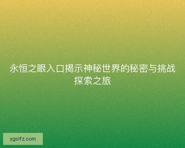 永恒之眼入口揭示神秘世界的秘密与挑战探索之旅