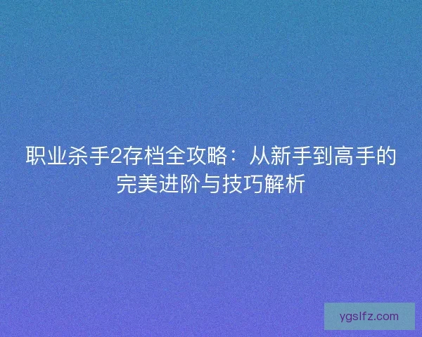 职业杀手2存档全攻略：从新手到高手的完美进阶与技巧解析