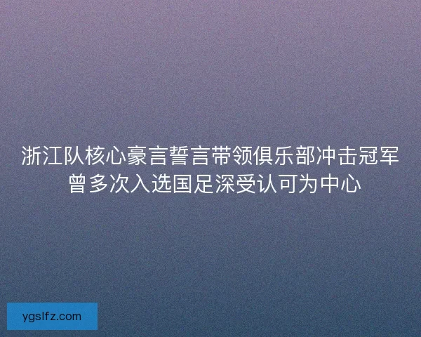 浙江队核心豪言誓言带领俱乐部冲击冠军 曾多次入选国足深受认可为中心