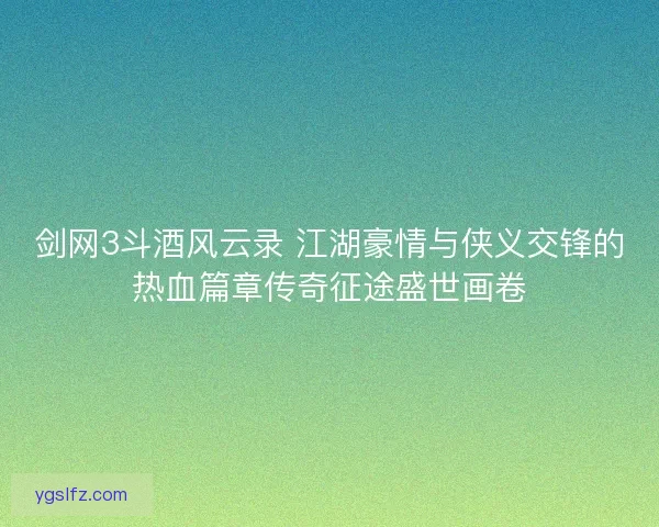 剑网3斗酒风云录 江湖豪情与侠义交锋的热血篇章传奇征途盛世画卷