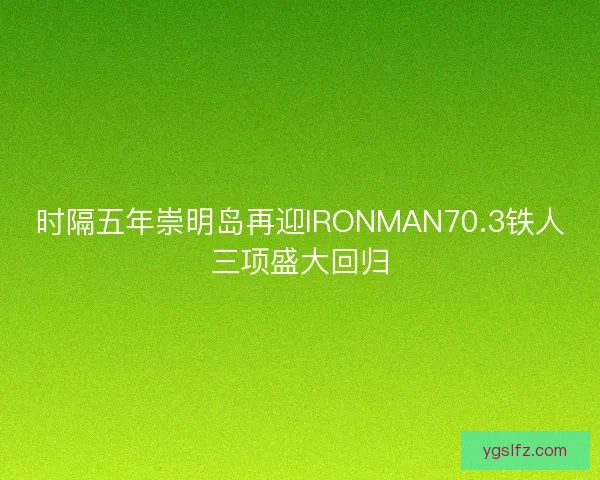 时隔五年崇明岛再迎IRONMAN70.3铁人三项盛大回归