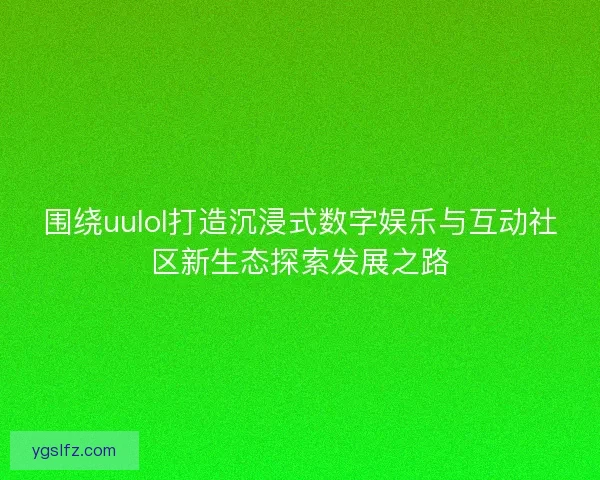 围绕uulol打造沉浸式数字娱乐与互动社区新生态探索发展之路
