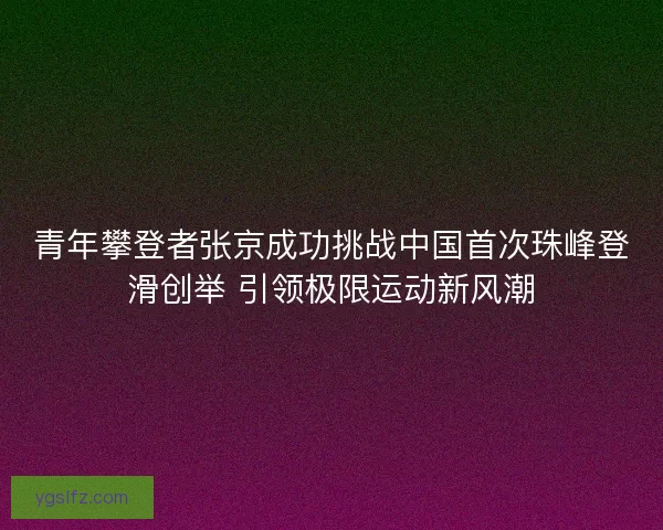 青年攀登者张京成功挑战中国首次珠峰登滑创举 引领极限运动新风潮