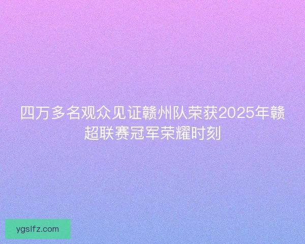 四万多名观众见证赣州队荣获2025年赣超联赛冠军荣耀时刻