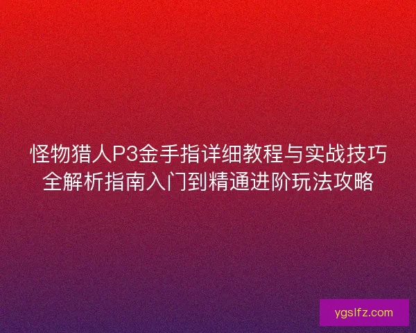 怪物猎人P3金手指详细教程与实战技巧全解析指南入门到精通进阶玩法攻略