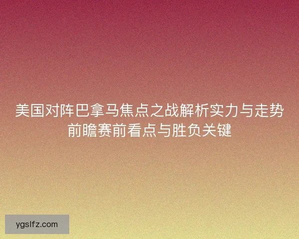 美国对阵巴拿马焦点之战解析实力与走势前瞻赛前看点与胜负关键