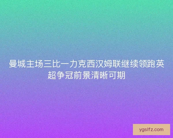 曼城主场三比一力克西汉姆联继续领跑英超争冠前景清晰可期