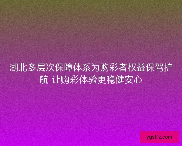 湖北多层次保障体系为购彩者权益保驾护航 让购彩体验更稳健安心