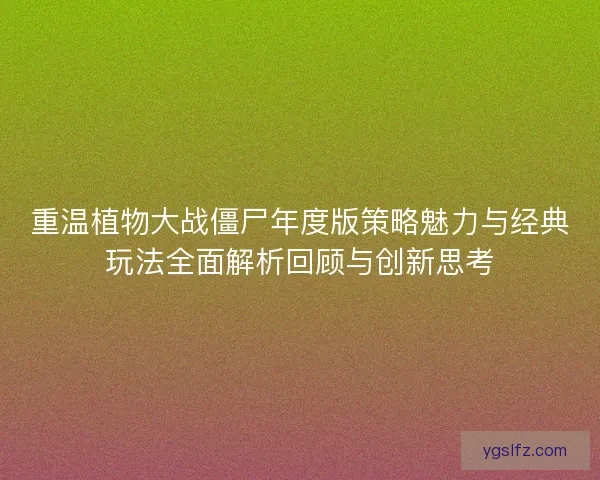 重温植物大战僵尸年度版策略魅力与经典玩法全面解析回顾与创新思考