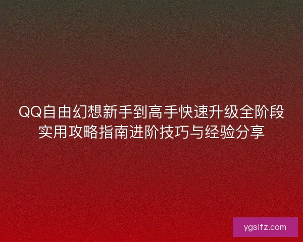 QQ自由幻想新手到高手快速升级全阶段实用攻略指南进阶技巧与经验分享